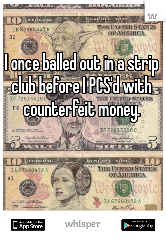 I once balled out in a strip club before I PCS'd with counterfeit money.   