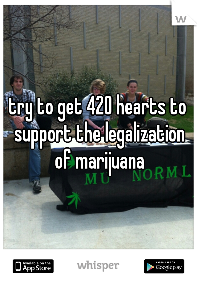 try to get 420 hearts to support the legalization of marijuana