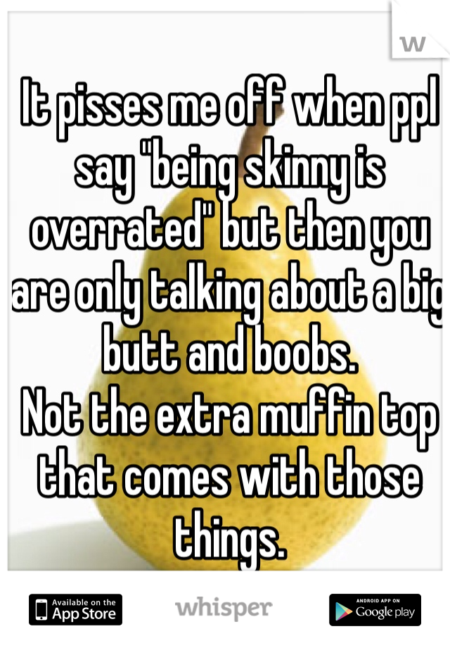 It pisses me off when ppl say "being skinny is overrated" but then you are only talking about a big butt and boobs. 
Not the extra muffin top that comes with those things. 