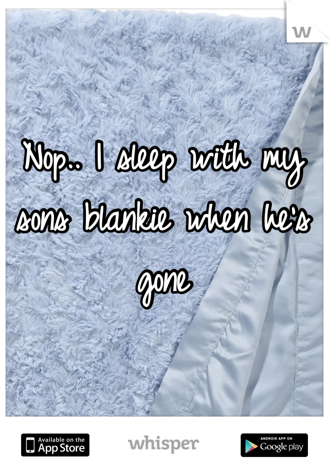 Nop.. I sleep with my sons blankie when he's gone