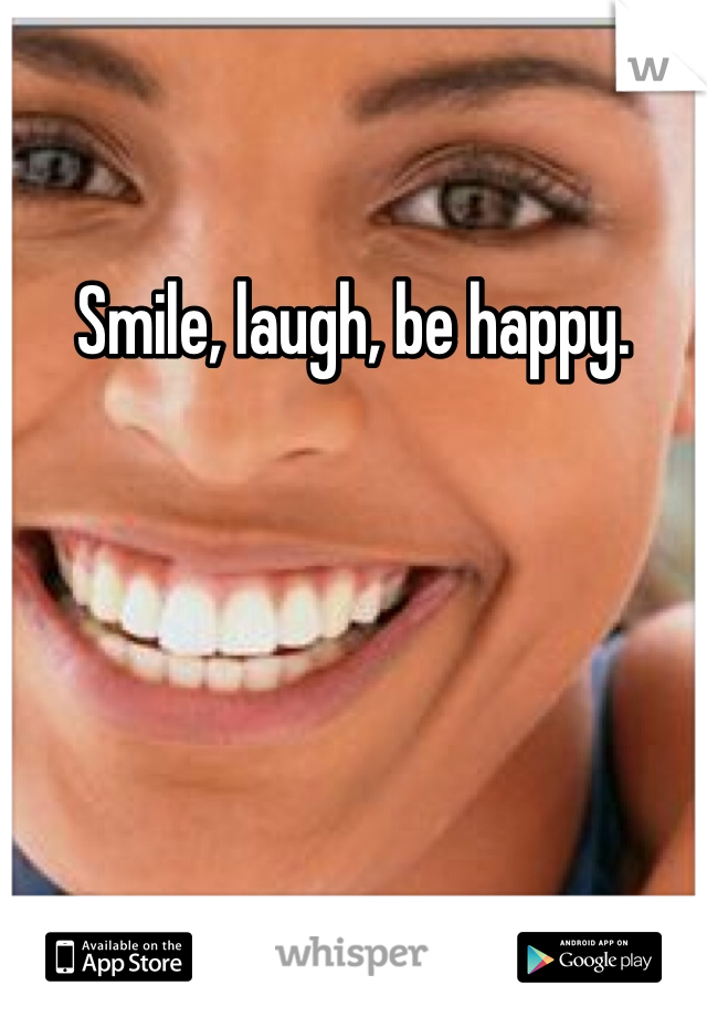 Smile, laugh, be happy.