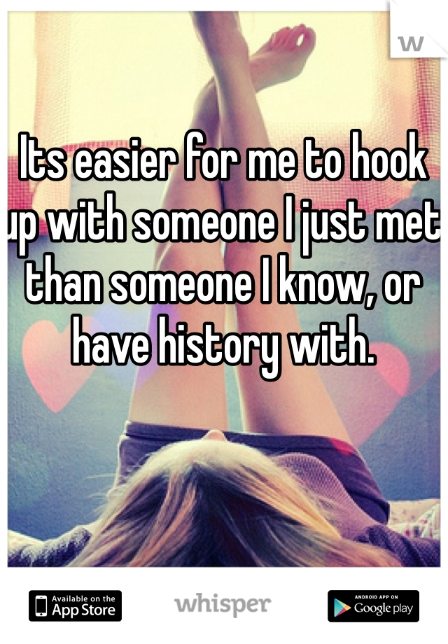 Its easier for me to hook up with someone I just met than someone I know, or have history with. 