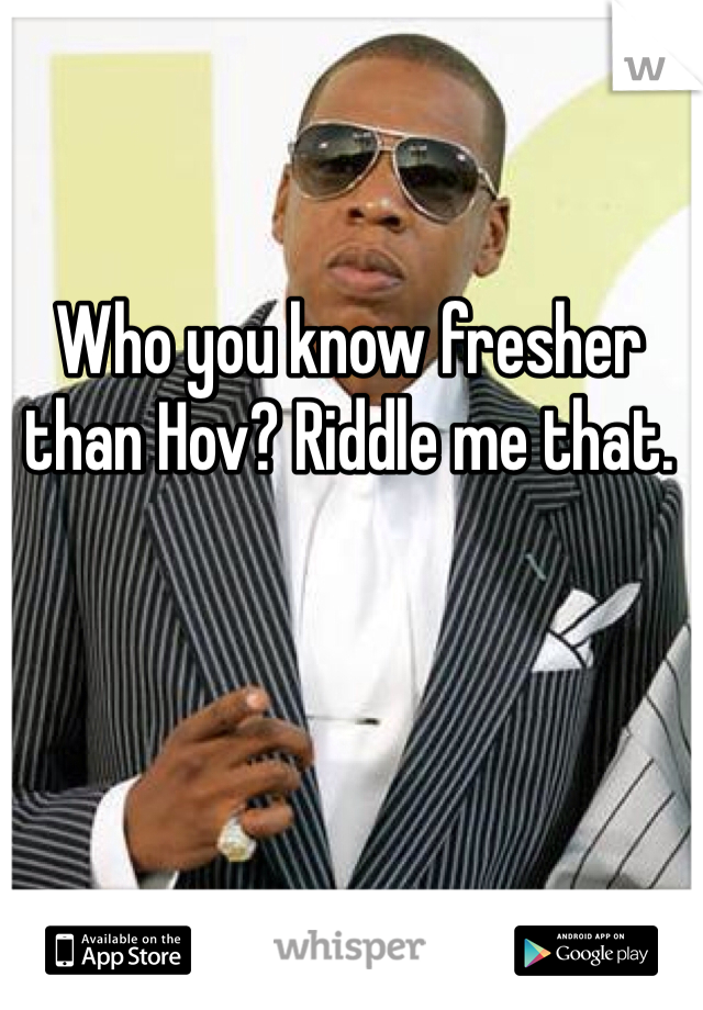 Who you know fresher than Hov? Riddle me that.