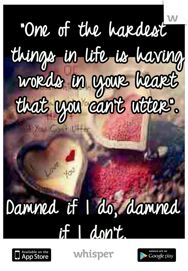 "One of the hardest things in life is having words in your heart that you can't utter". 


























































Damned if I do, damned if I don't. 