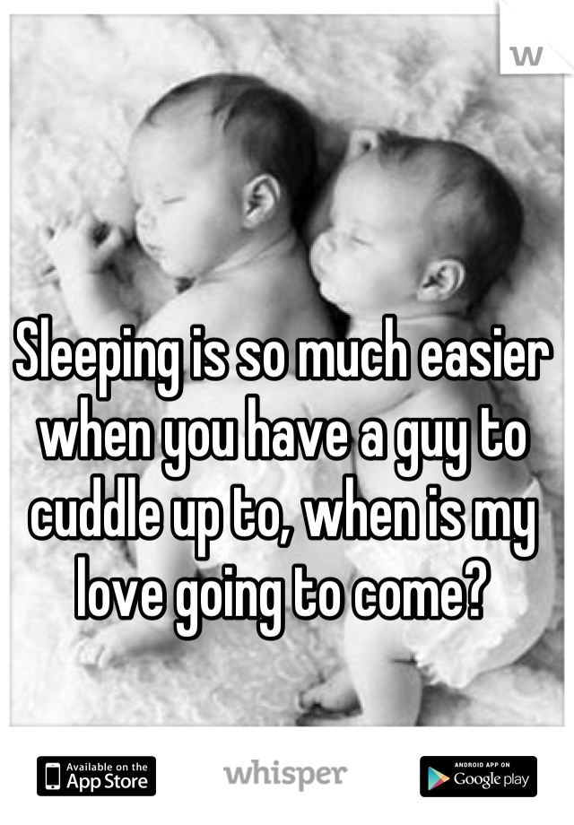Sleeping is so much easier when you have a guy to cuddle up to, when is my love going to come?