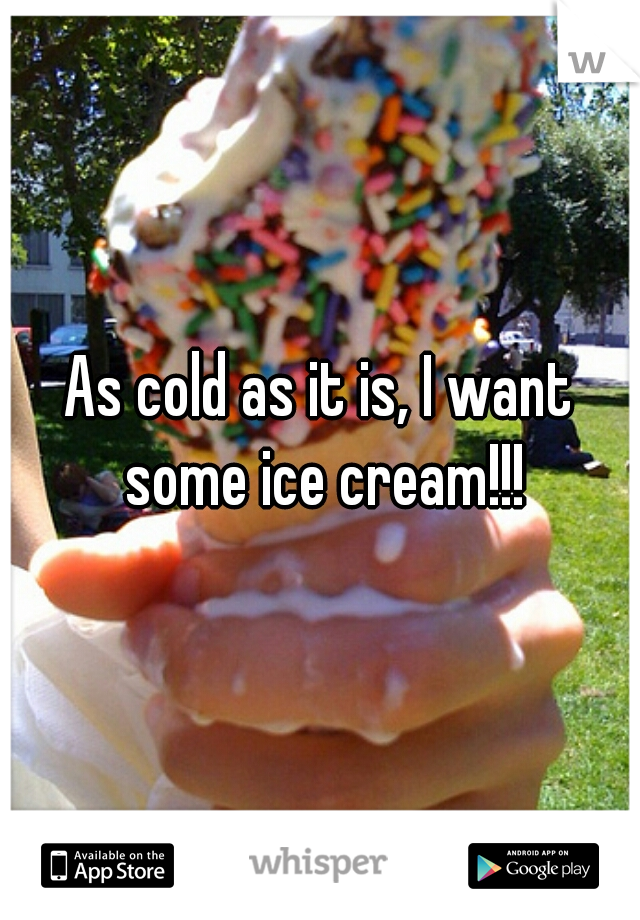 As cold as it is, I want some ice cream!!!