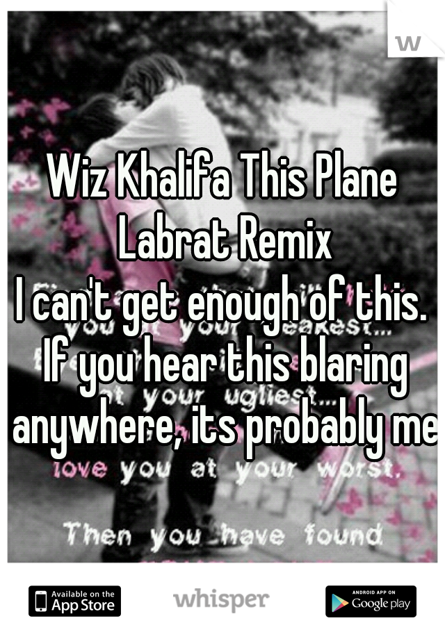 Wiz Khalifa This Plane Labrat Remix

I can't get enough of this. If you hear this blaring anywhere, its probably me.
