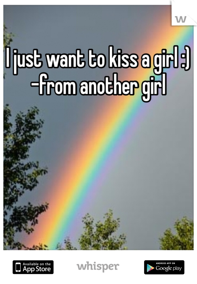 I just want to kiss a girl :) -from another girl 