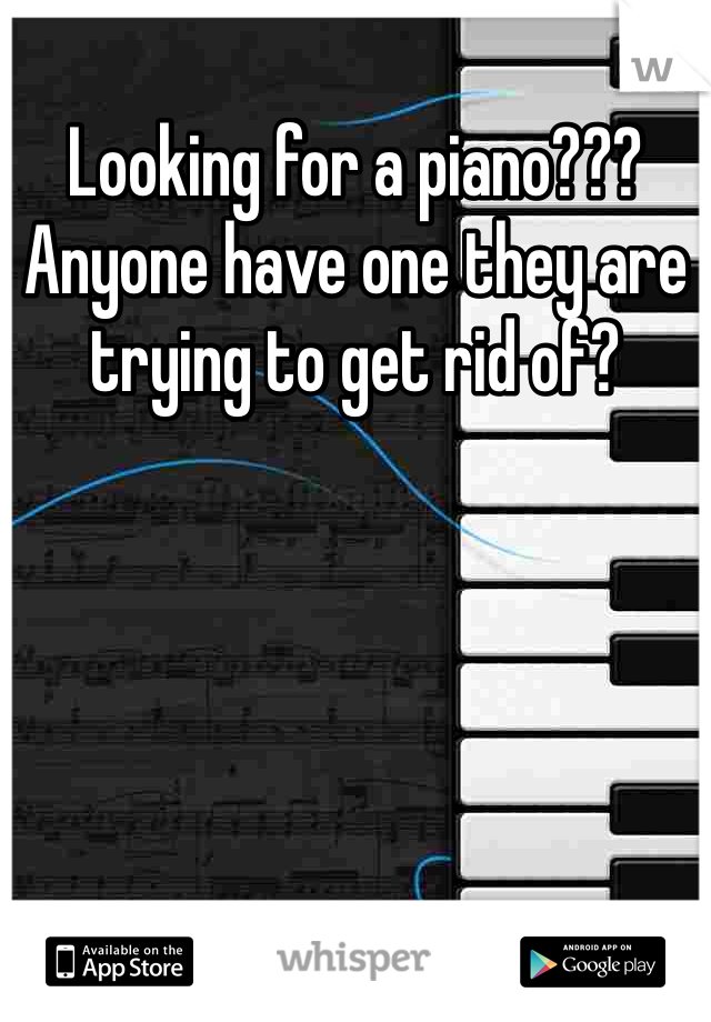 Looking for a piano??? Anyone have one they are trying to get rid of?