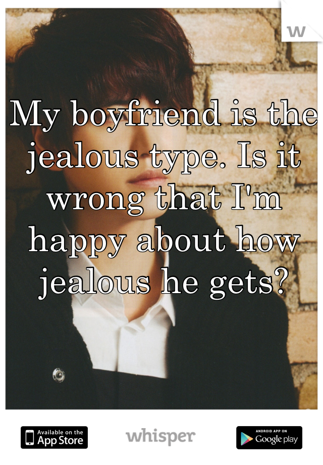 My boyfriend is the jealous type. Is it wrong that I'm happy about how jealous he gets?