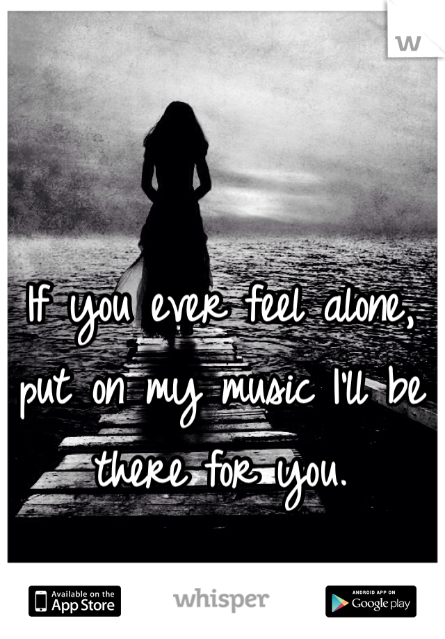 If you ever feel alone, put on my music I'll be there for you.