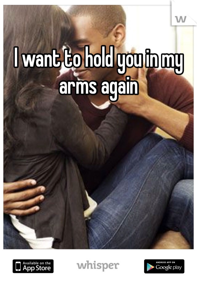 I want to hold you in my arms again
