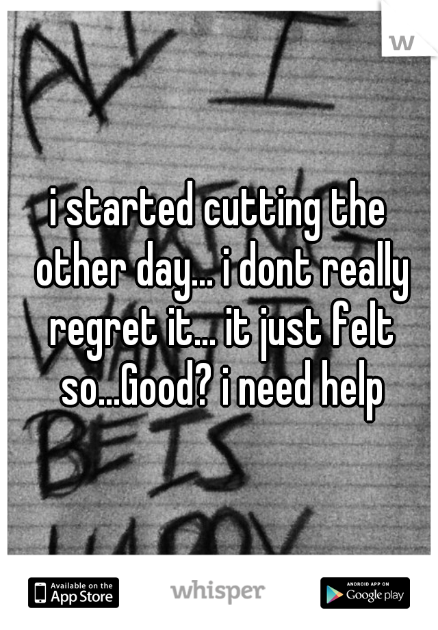 i started cutting the other day... i dont really regret it... it just felt so...Good? i need help