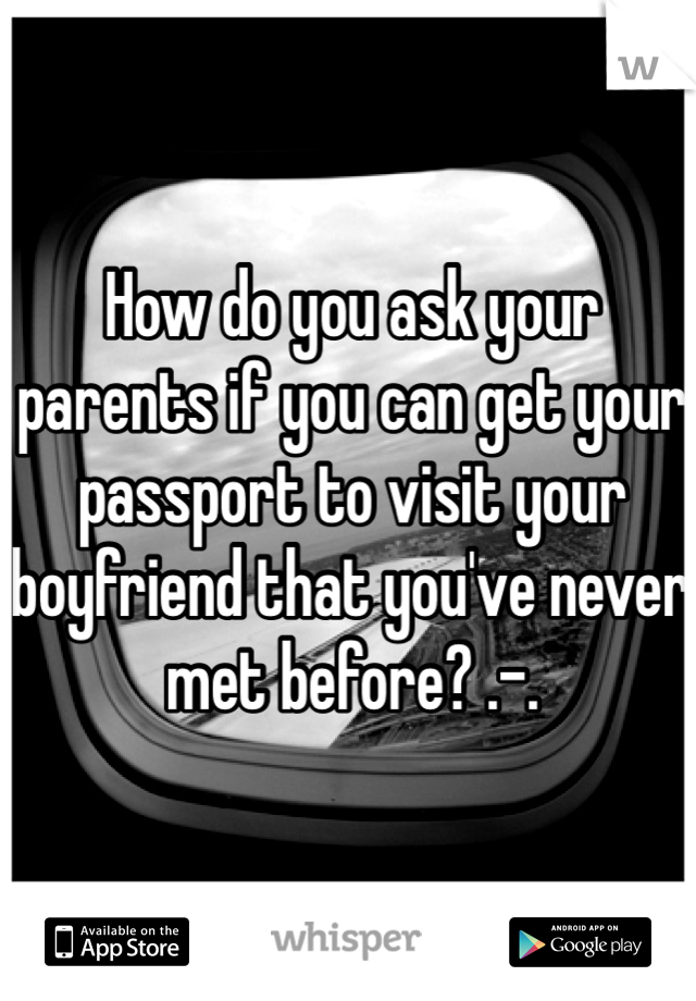 How do you ask your parents if you can get your passport to visit your boyfriend that you've never met before? .-.