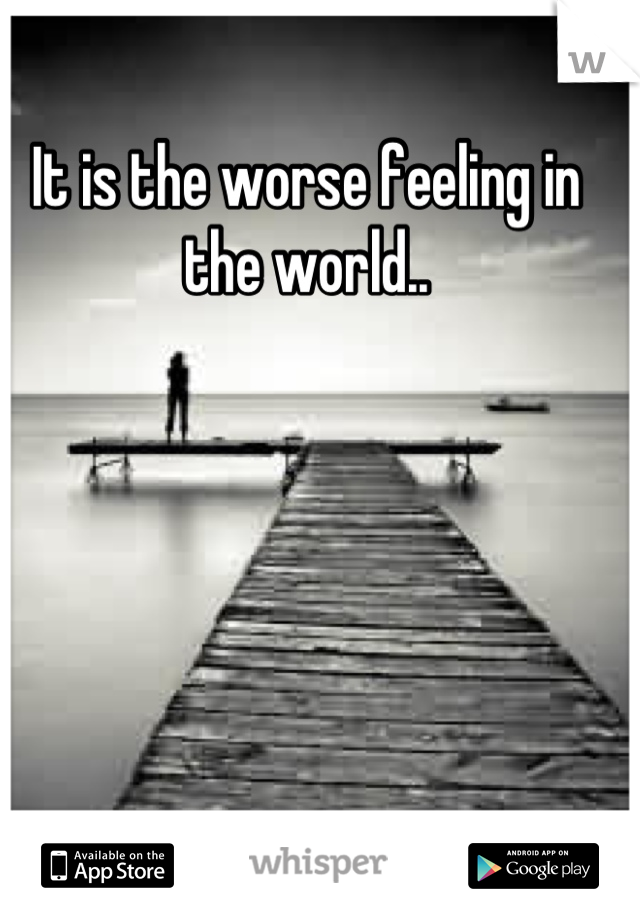 It is the worse feeling in the world..