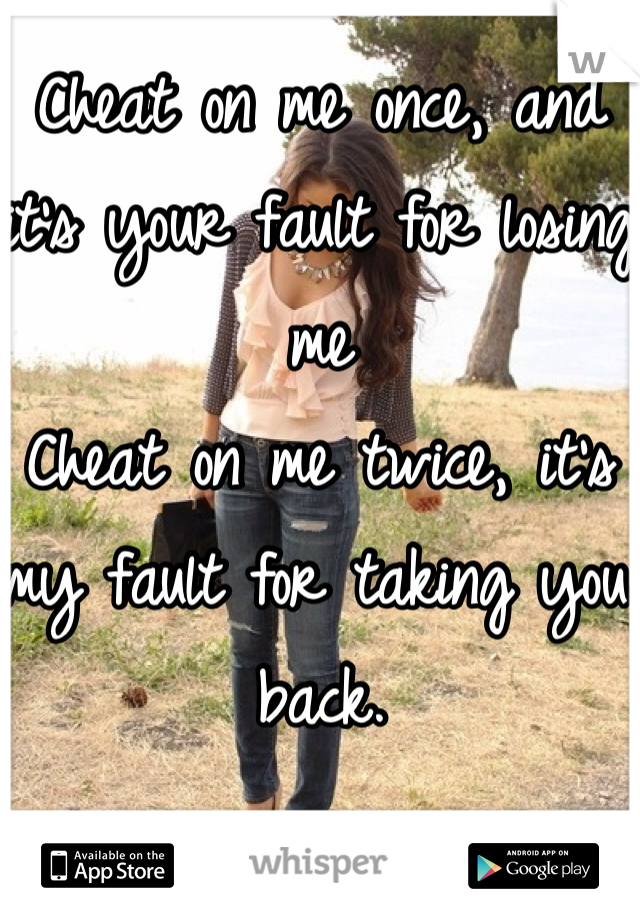 Cheat on me once, and it's your fault for losing me
Cheat on me twice, it's my fault for taking you back.