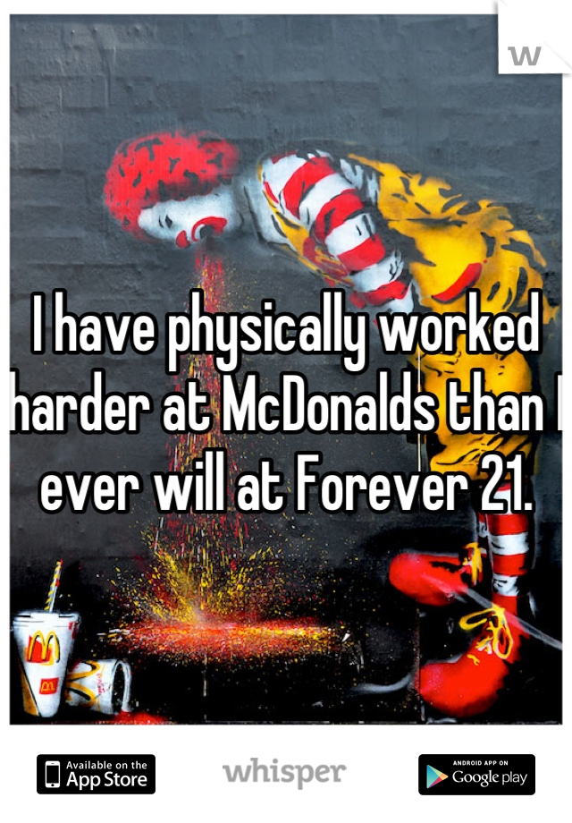 I have physically worked harder at McDonalds than I ever will at Forever 21.