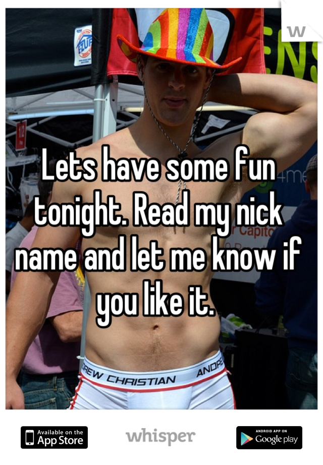 Lets have some fun tonight. Read my nick name and let me know if you like it. 