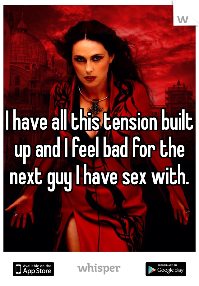 I have all this tension built up and I feel bad for the next guy I have sex with. 