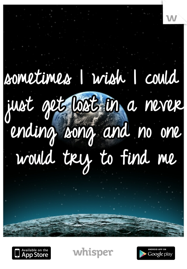 sometimes I wish I could just get lost in a never ending song and no one would try to find me