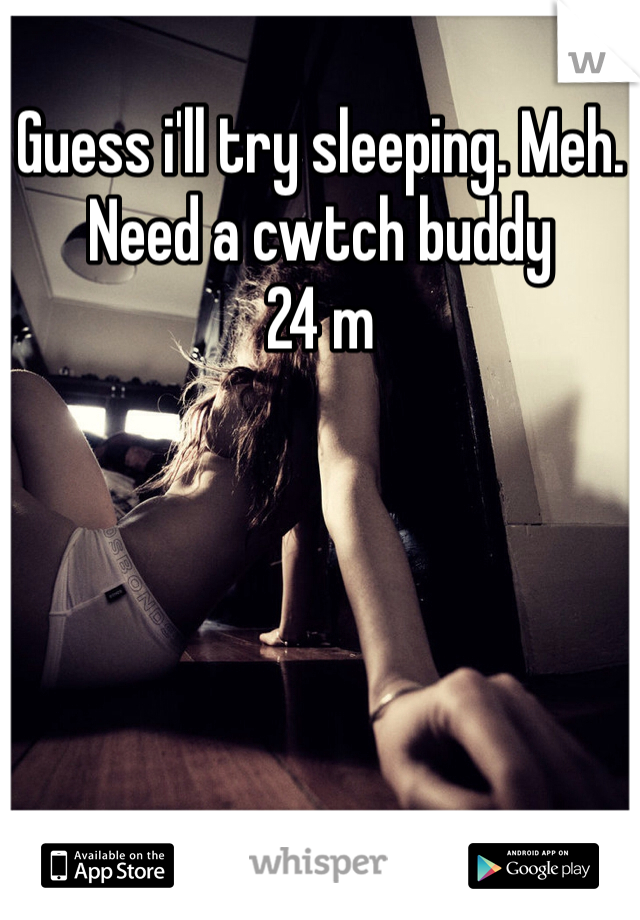 Guess i'll try sleeping. Meh. 
Need a cwtch buddy
24 m