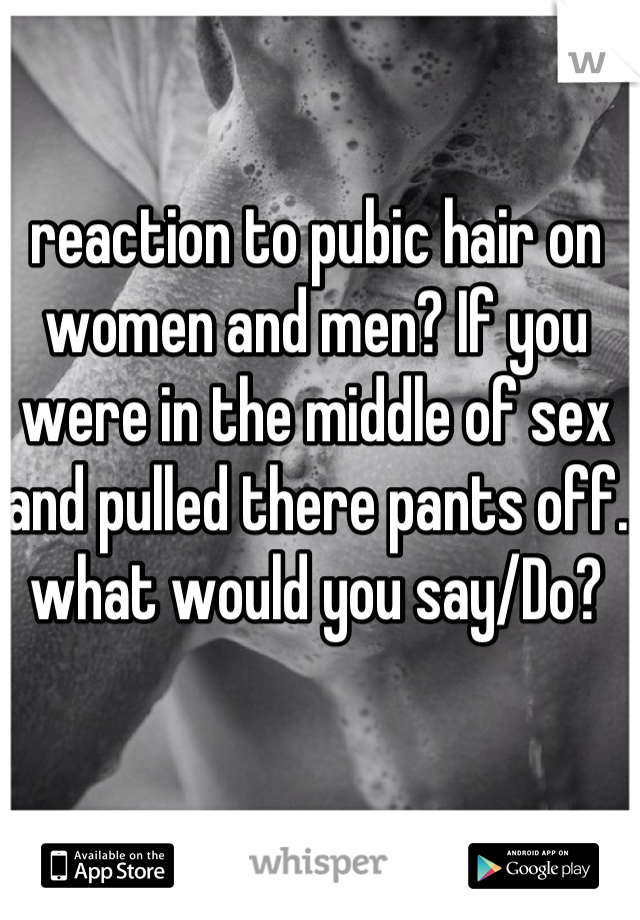 reaction to pubic hair on women and men? If you were in the middle of sex and pulled there pants off. what would you say/Do?