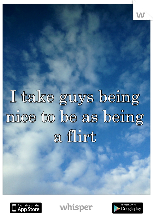 I take guys being nice to be as being a flirt