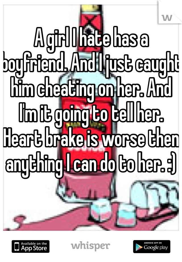 A girl I hate has a boyfriend. And I just caught him cheating on her. And I'm it going to tell her. Heart brake is worse then anything I can do to her. :)