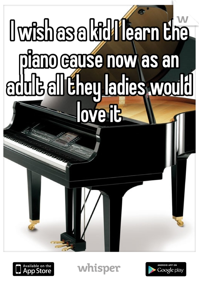 I wish as a kid I learn the piano cause now as an adult all they ladies would love it 
