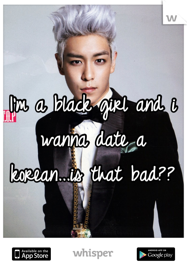 I'm a black girl and i wanna date a korean...is that bad??