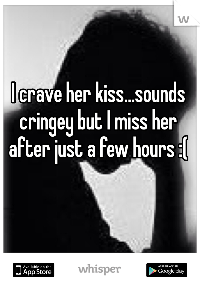 I crave her kiss...sounds cringey but I miss her after just a few hours :( 