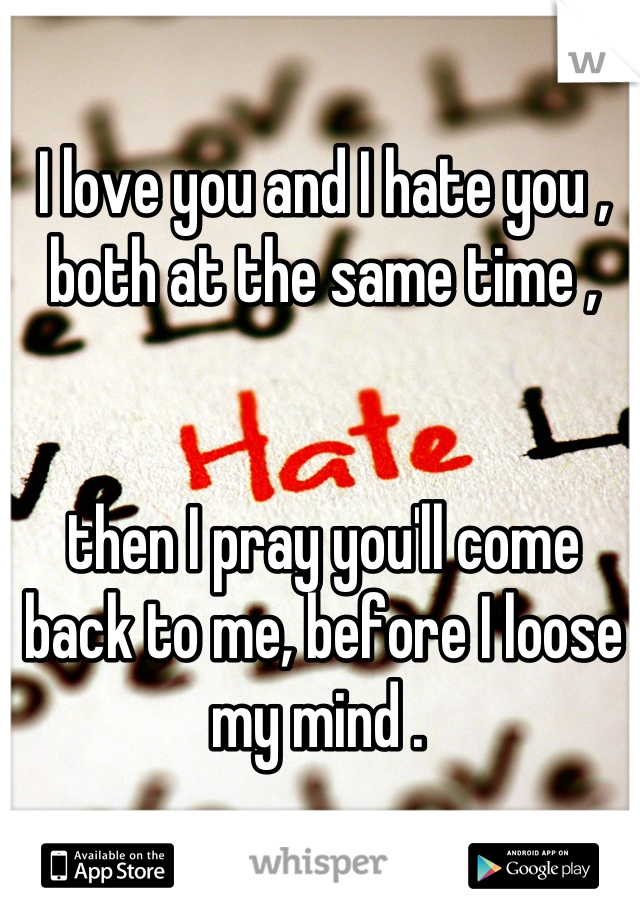 I love you and I hate you , both at the same time ,


then I pray you'll come back to me, before I loose my mind . 
