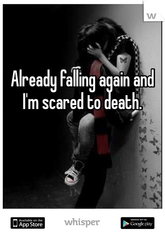 Already falling again and I'm scared to death. 