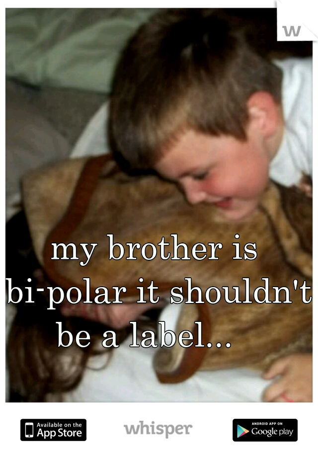my brother is bi-polar it shouldn't be a label...   