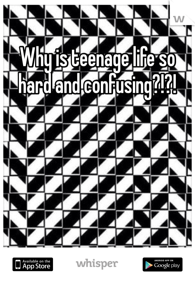 Why is teenage life so hard and confusing?!?!
