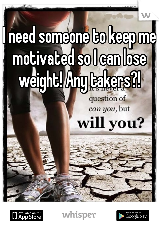 I need someone to keep me motivated so I can lose weight! Any takers?!