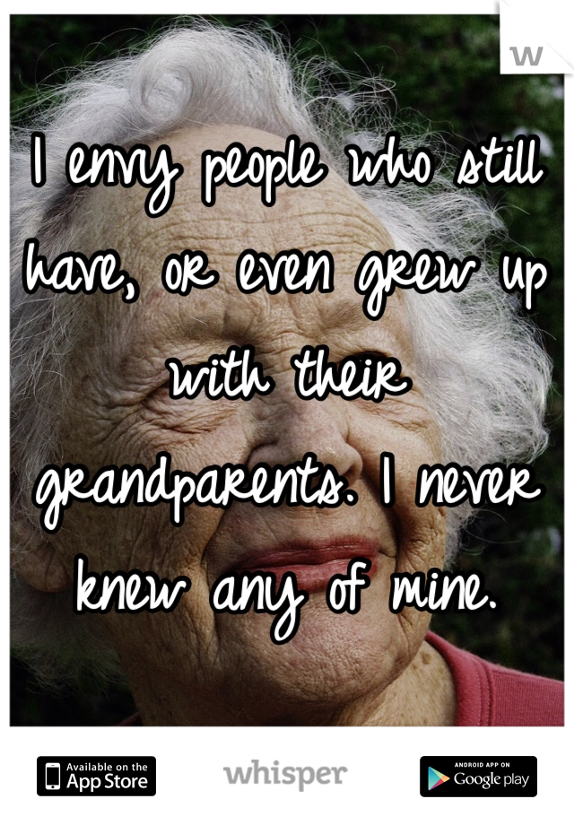I envy people who still have, or even grew up with their grandparents. I never knew any of mine. 