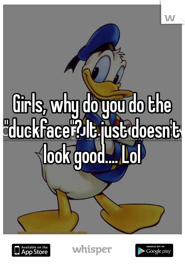 Girls, why do you do the "duckface"? It just doesn't look good.... Lol