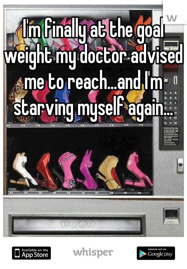 I'm finally at the goal weight my doctor advised me to reach...and I'm starving myself again...