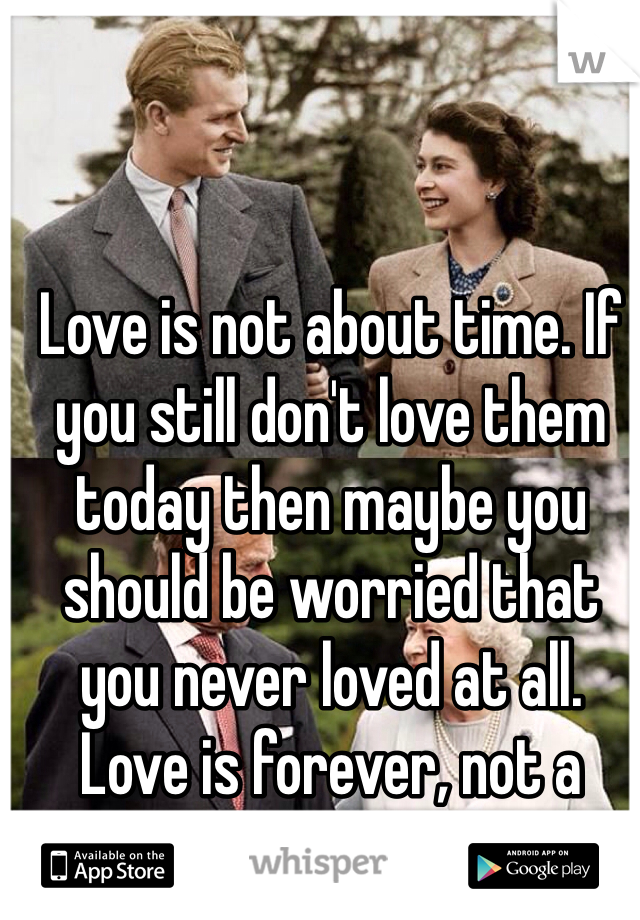 Love is not about time. If you still don't love them today then maybe you should be worried that you never loved at all. 
Love is forever, not a season