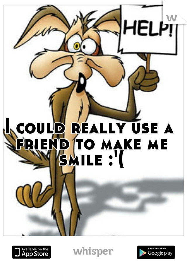I could really use a friend to make me smile :'(