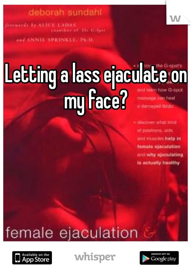 Letting a lass ejaculate on my face?