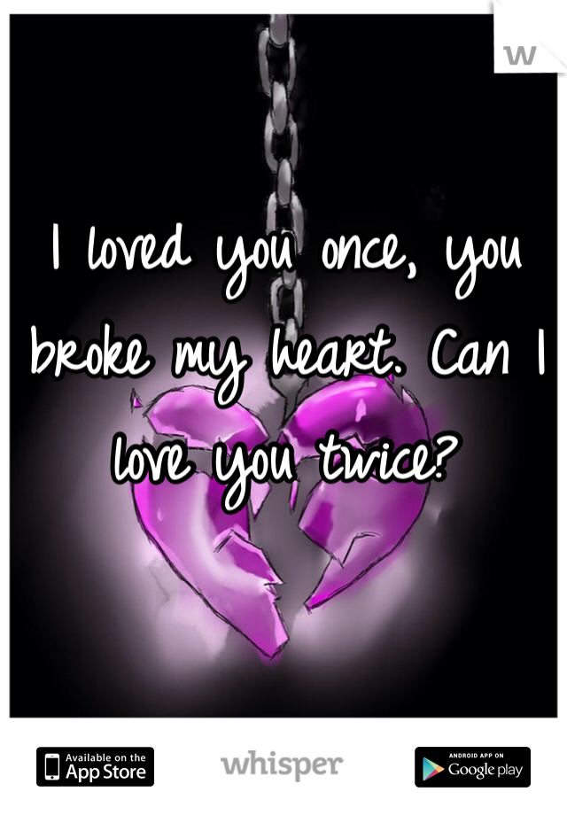 I loved you once, you broke my heart. Can I love you twice?