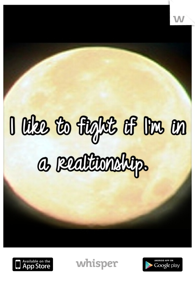 I like to fight if I'm in a realtionship. 