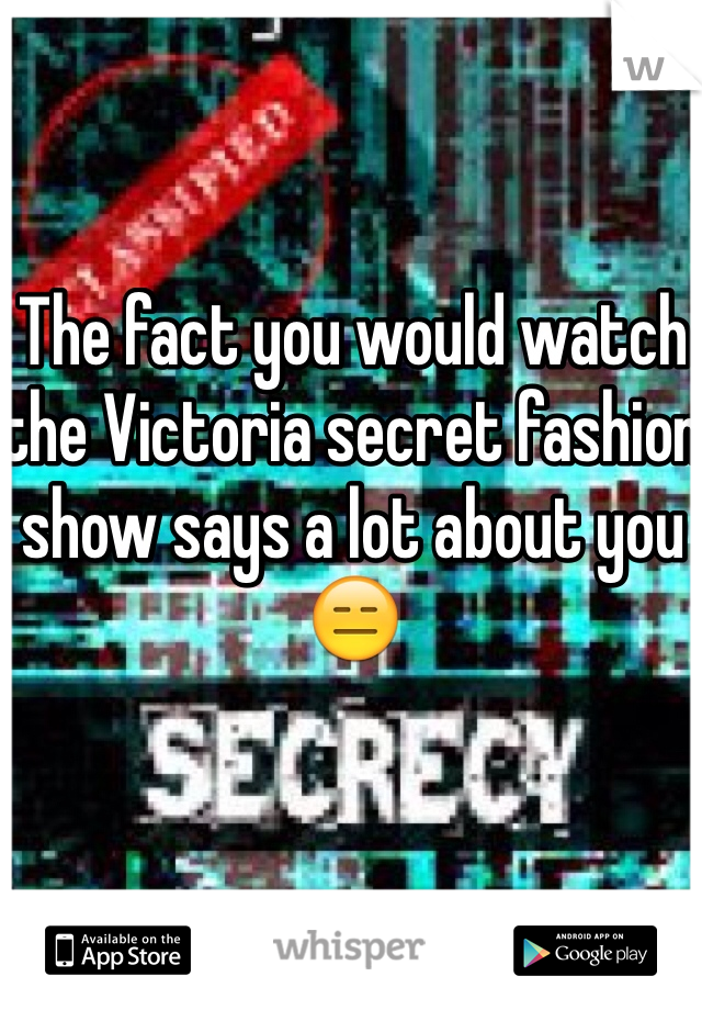 The fact you would watch the Victoria secret fashion show says a lot about you 😑