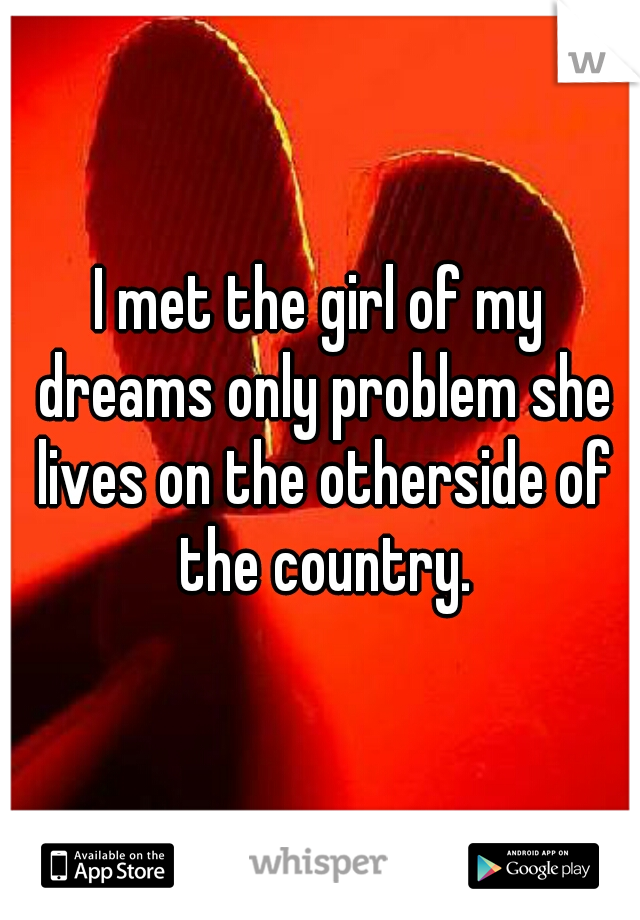 I met the girl of my dreams only problem she lives on the otherside of the country.