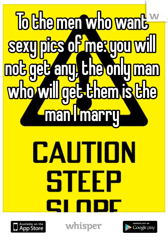 To the men who want sexy pics of me: you will not get any, the only man who will get them is the man I marry