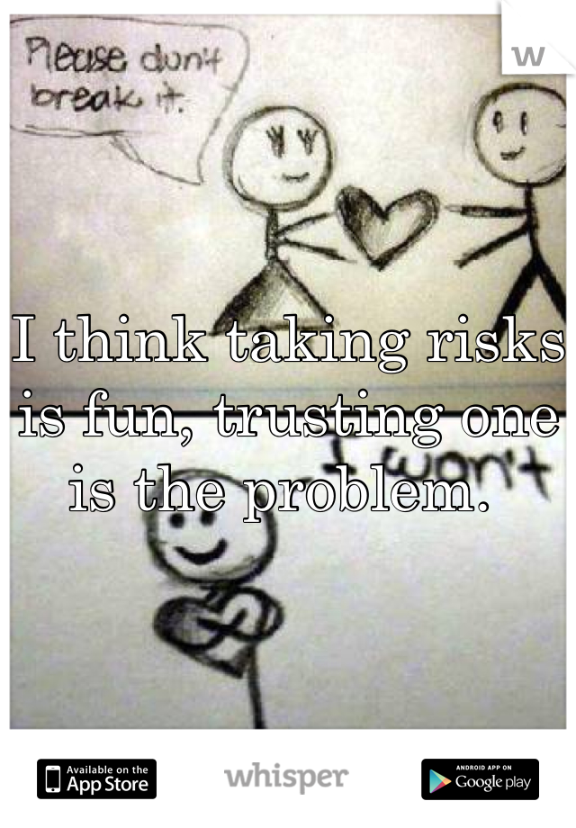 I think taking risks is fun, trusting one is the problem. 