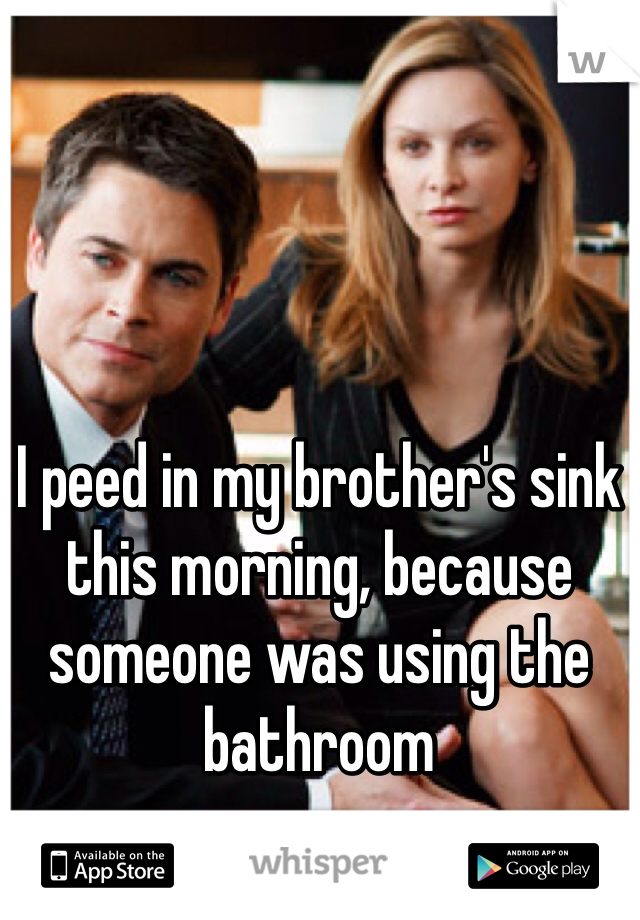 I peed in my brother's sink this morning, because someone was using the bathroom