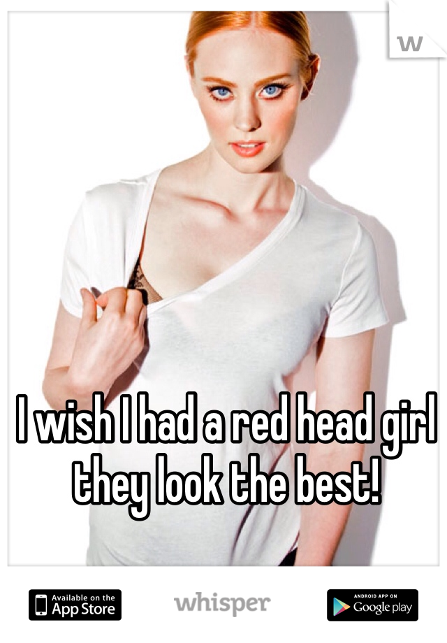 I wish I had a red head girl they look the best!